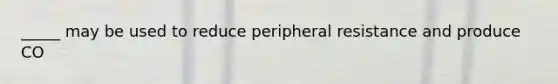 _____ may be used to reduce peripheral resistance and produce CO