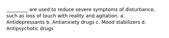 _________ are used to reduce severe symptoms of disturbance, such as loss of touch with reality and agitation. a. Antidepressants b. Antianxiety drugs c. Mood stabilizers d. Antipsychotic drugs