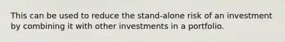 This can be used to reduce the stand-alone risk of an investment by combining it with other investments in a portfolio.