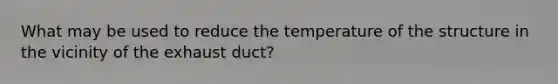 What may be used to reduce the temperature of the structure in the vicinity of the exhaust duct?