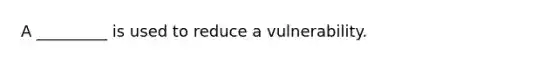 A _________ is used to reduce a vulnerability.