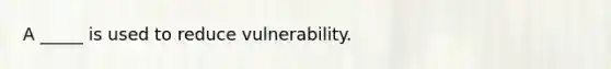 A _____ is used to reduce vulnerability.