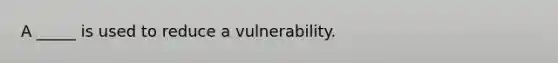 A _____ is used to reduce a vulnerability.