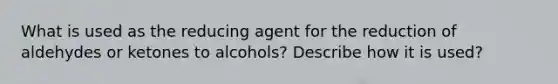 What is used as the reducing agent for the reduction of aldehydes or ketones to alcohols? Describe how it is used?