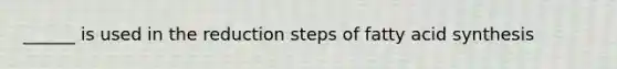 ______ is used in the reduction steps of fatty acid synthesis