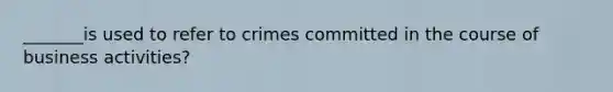 _______is used to refer to crimes committed in the course of business activities?