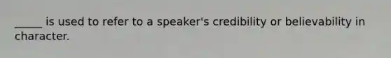 _____ is used to refer to a speaker's credibility or believability in character.