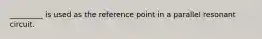 _________ is used as the reference point in a parallel resonant circuit.