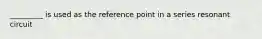 _________ is used as the reference point in a series resonant circuit