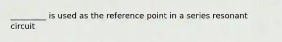 _________ is used as the reference point in a series resonant circuit