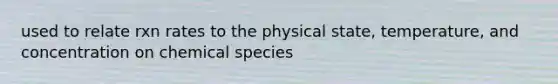 used to relate rxn rates to the physical state, temperature, and concentration on chemical species