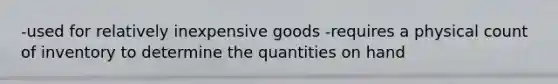 -used for relatively inexpensive goods -requires a physical count of inventory to determine the quantities on hand