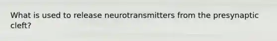 What is used to release neurotransmitters from the presynaptic cleft?