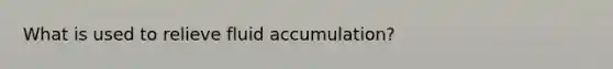 What is used to relieve fluid accumulation?