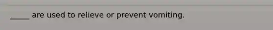 _____ are used to relieve or prevent vomiting.