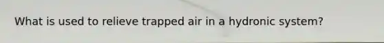 What is used to relieve trapped air in a hydronic system?