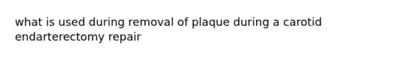 what is used during removal of plaque during a carotid endarterectomy repair