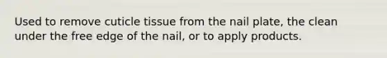 Used to remove cuticle tissue from the <a href='https://www.questionai.com/knowledge/kt0Rjlp2rs-nail-plate' class='anchor-knowledge'>nail plate</a>, the clean under the free edge of the nail, or to apply products.