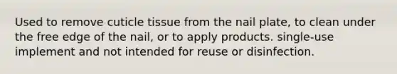 Used to remove cuticle tissue from the nail plate, to clean under the free edge of the nail, or to apply products. single-use implement and not intended for reuse or disinfection.