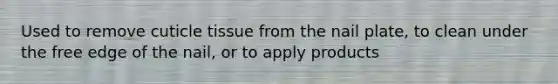 Used to remove cuticle tissue from the nail plate, to clean under the free edge of the nail, or to apply products