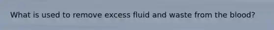 What is used to remove excess fluid and waste from the blood?