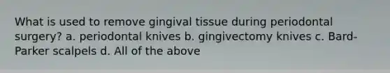 What is used to remove gingival tissue during periodontal surgery? a. periodontal knives b. gingivectomy knives c. Bard-Parker scalpels d. All of the above