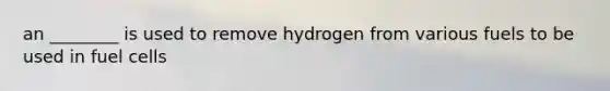 an ________ is used to remove hydrogen from various fuels to be used in fuel cells