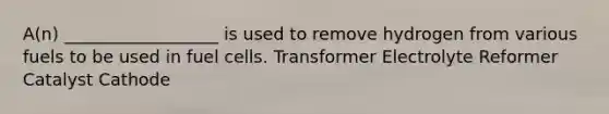 A(n) __________________ is used to remove hydrogen from various fuels to be used in fuel cells. Transformer Electrolyte Reformer Catalyst Cathode