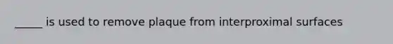 _____ is used to remove plaque from interproximal surfaces