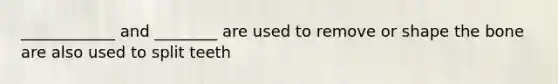____________ and ________ are used to remove or shape the bone are also used to split teeth