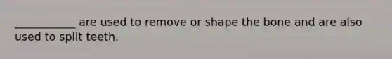 ___________ are used to remove or shape the bone and are also used to split teeth.