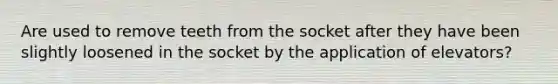 Are used to remove teeth from the socket after they have been slightly loosened in the socket by the application of elevators?