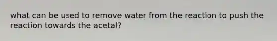 what can be used to remove water from the reaction to push the reaction towards the acetal?