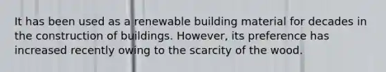 It has been used as a renewable building material for decades in the construction of buildings. However, its preference has increased recently owing to the scarcity of the wood.