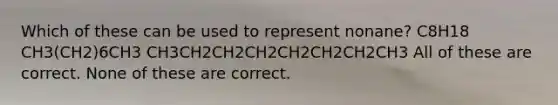 Which of these can be used to represent nonane? C8H18 CH3(CH2)6CH3 CH3CH2CH2CH2CH2CH2CH2CH3 All of these are correct. None of these are correct.