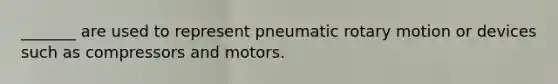 _______ are used to represent pneumatic rotary motion or devices such as compressors and motors.