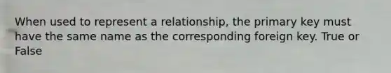 When used to represent a relationship, the primary key must have the same name as the corresponding foreign key. True or False