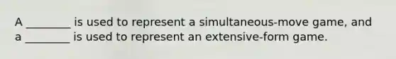 A ________ is used to represent a simultaneous-move game, and a ________ is used to represent an extensive-form game.