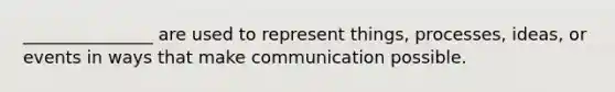 _______________ are used to represent things, processes, ideas, or events in ways that make communication possible.