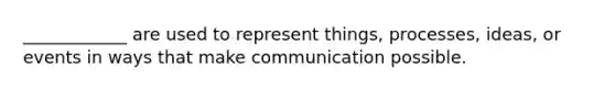 ____________ are used to represent things, processes, ideas, or events in ways that make communication possible.