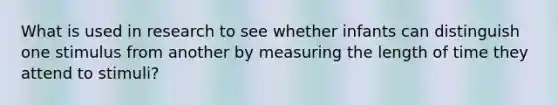 What is used in research to see whether infants can distinguish one stimulus from another by measuring the length of time they attend to stimuli?