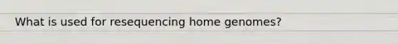 What is used for resequencing home genomes?