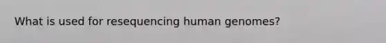 What is used for resequencing human genomes?