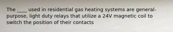 The ____ used in residential gas heating systems are general-purpose, light duty relays that utilize a 24V magnetic coil to switch the position of their contacts