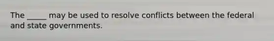 The _____ may be used to resolve conflicts between the federal and <a href='https://www.questionai.com/knowledge/kktWZGE8l3-state-governments' class='anchor-knowledge'>state governments</a>.