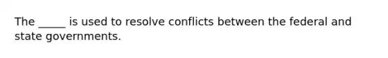 The _____ is used to resolve conflicts between the federal and state governments.