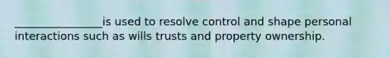 ________________is used to resolve control and shape personal interactions such as wills trusts and property ownership.