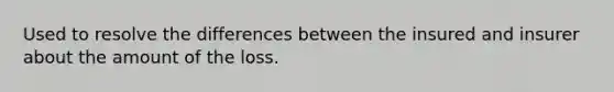 Used to resolve the differences between the insured and insurer about the amount of the loss.