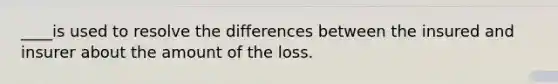 ____is used to resolve the differences between the insured and insurer about the amount of the loss.