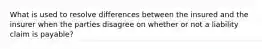 What is used to resolve differences between the insured and the insurer when the parties disagree on whether or not a liability claim is payable?